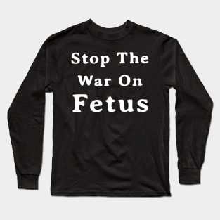 Stop The War On Fetus - Anti Abortion Pro-Life Feminist Long Sleeve T-Shirt